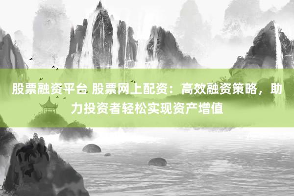 股票融资平台 股票网上配资：高效融资策略，助力投资者轻松实现资产增值