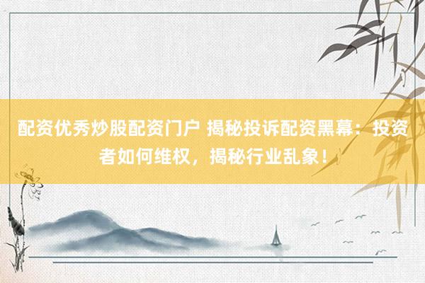 配资优秀炒股配资门户 揭秘投诉配资黑幕：投资者如何维权，揭秘行业乱象！