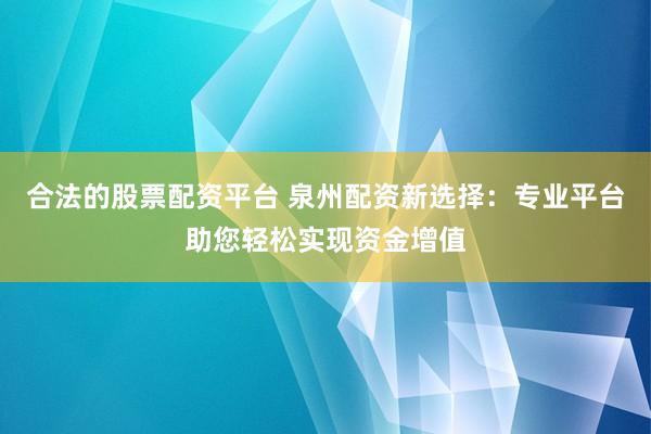 合法的股票配资平台 泉州配资新选择：专业平台助您轻松实现资金增值
