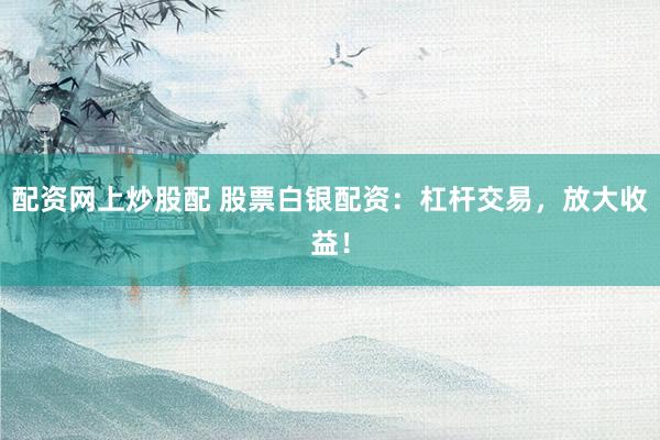 配资网上炒股配 股票白银配资：杠杆交易，放大收益！