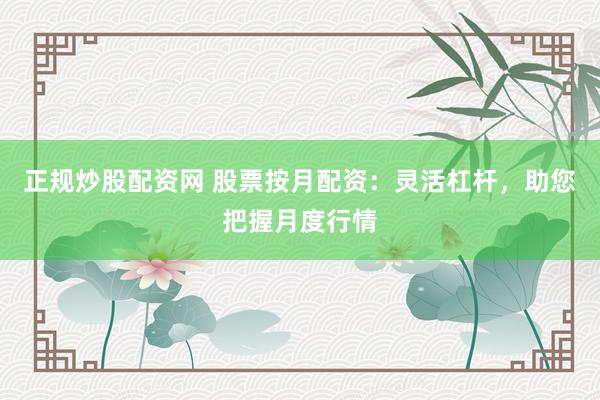 正规炒股配资网 股票按月配资：灵活杠杆，助您把握月度行情