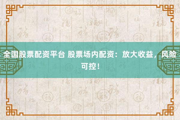 全国股票配资平台 股票场内配资：放大收益，风险可控！