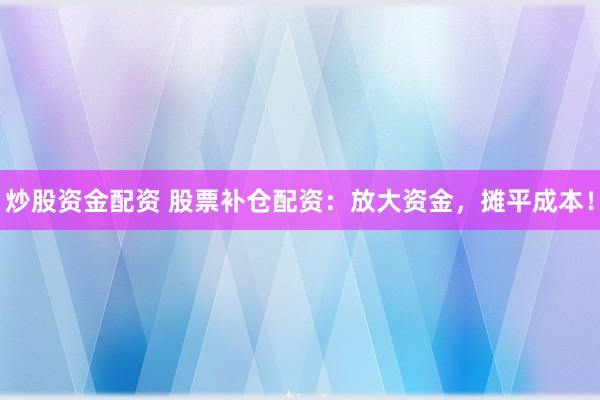 炒股资金配资 股票补仓配资：放大资金，摊平成本！