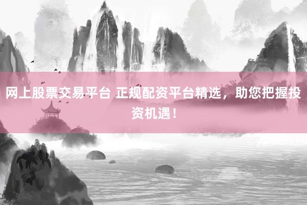 网上股票交易平台 正规配资平台精选，助您把握投资机遇！