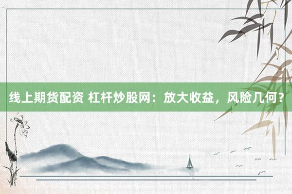 线上期货配资 杠杆炒股网：放大收益，风险几何？