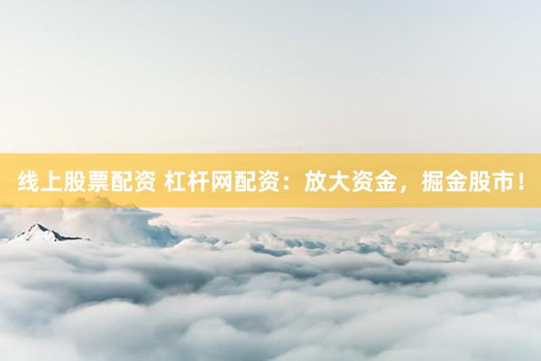 线上股票配资 杠杆网配资：放大资金，掘金股市！