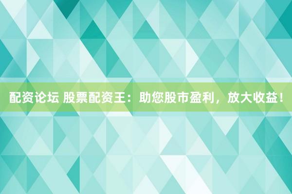 配资论坛 股票配资王：助您股市盈利，放大收益！