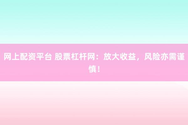 网上配资平台 股票杠杆网：放大收益，风险亦需谨慎！