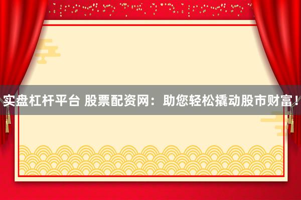 实盘杠杆平台 股票配资网：助您轻松撬动股市财富！