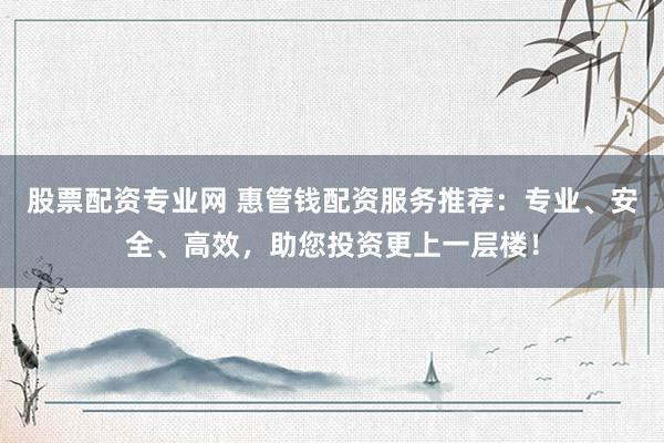 股票配资专业网 惠管钱配资服务推荐：专业、安全、高效，助您投资更上一层楼！