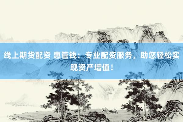 线上期货配资 惠管钱：专业配资服务，助您轻松实现资产增值！