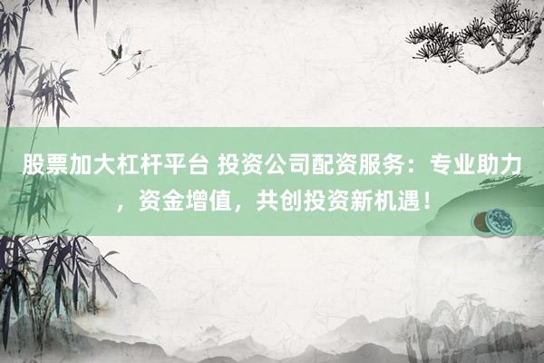 股票加大杠杆平台 投资公司配资服务：专业助力，资金增值，共创投资新机遇！