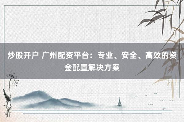 炒股开户 广州配资平台：专业、安全、高效的资金配置解决方案