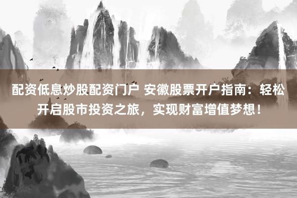 配资低息炒股配资门户 安徽股票开户指南：轻松开启股市投资之旅，实现财富增值梦想！