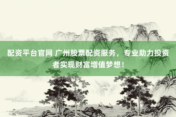 配资平台官网 广州股票配资服务，专业助力投资者实现财富增值梦想！