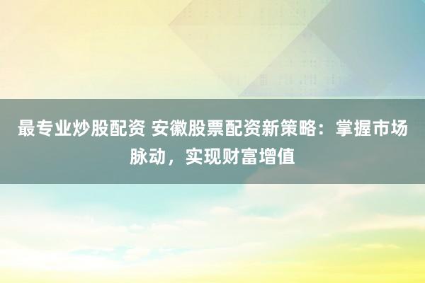 最专业炒股配资 安徽股票配资新策略：掌握市场脉动，实现财富增值
