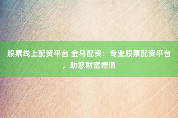 股票线上配资平台 金马配资：专业股票配资平台，助您财富增值