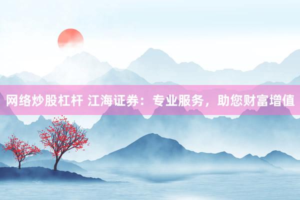 网络炒股杠杆 江海证券：专业服务，助您财富增值