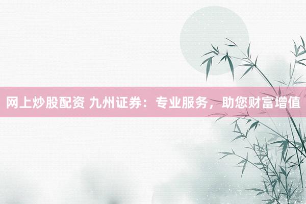 网上炒股配资 九州证券：专业服务，助您财富增值