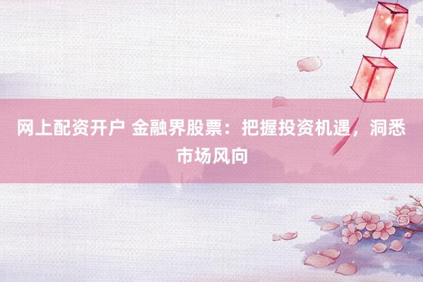 网上配资开户 金融界股票：把握投资机遇，洞悉市场风向
