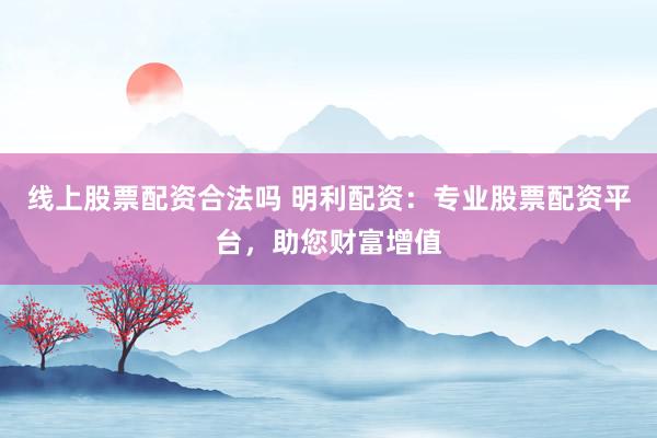 线上股票配资合法吗 明利配资：专业股票配资平台，助您财富增值