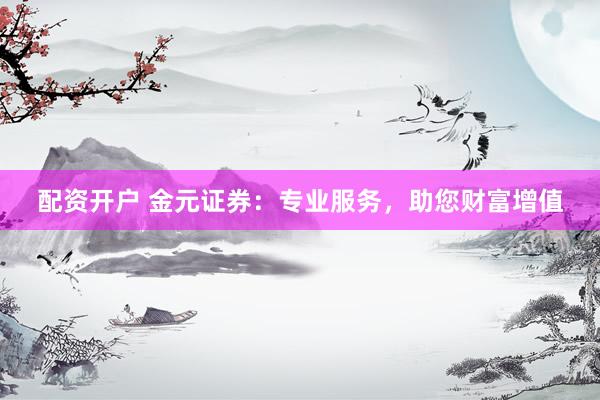 配资开户 金元证券：专业服务，助您财富增值