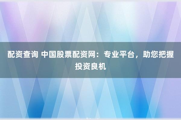 配资查询 中国股票配资网：专业平台，助您把握投资良机