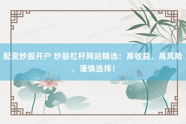 配资炒股开户 炒股杠杆网站精选：高收益，高风险，谨慎选择！