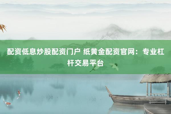 配资低息炒股配资门户 纸黄金配资官网：专业杠杆交易平台