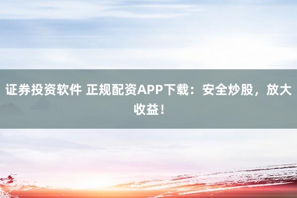 证券投资软件 正规配资APP下载：安全炒股，放大收益！