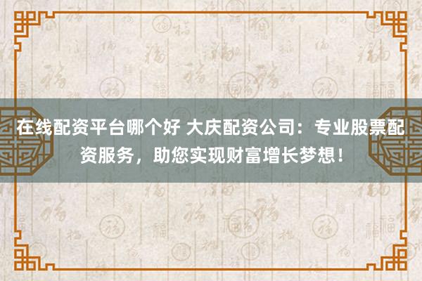 在线配资平台哪个好 大庆配资公司：专业股票配资服务，助您实现财富增长梦想！