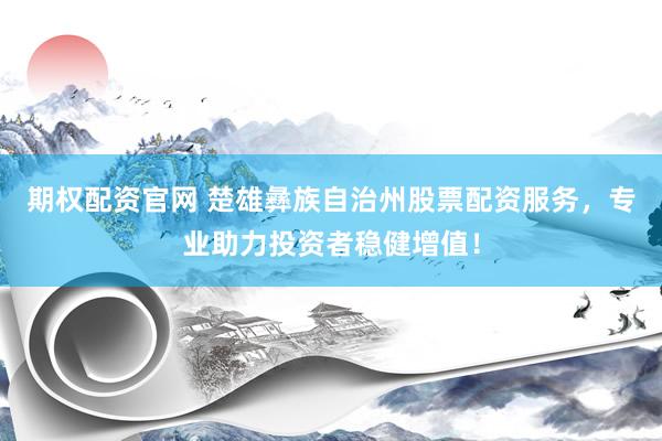 期权配资官网 楚雄彝族自治州股票配资服务，专业助力投资者稳健增值！