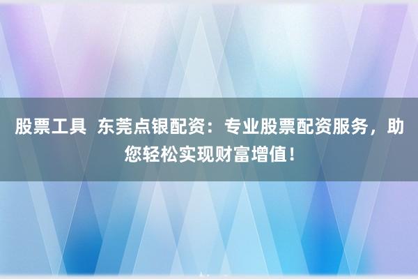 股票工具  东莞点银配资：专业股票配资服务，助您轻松实现财富增值！