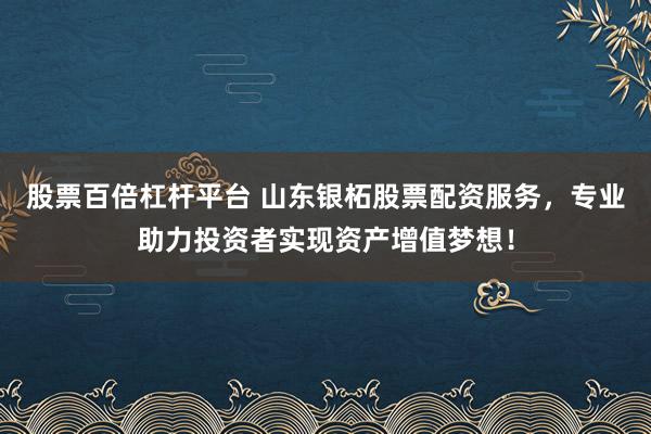 股票百倍杠杆平台 山东银柘股票配资服务，专业助力投资者实现资产增值梦想！