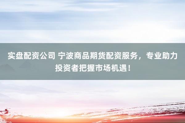 实盘配资公司 宁波商品期货配资服务，专业助力投资者把握市场机遇！