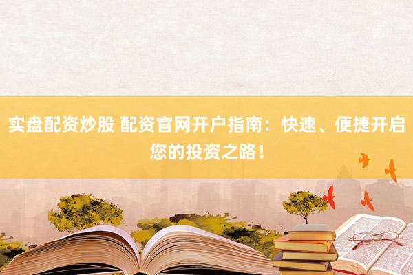 实盘配资炒股 配资官网开户指南：快速、便捷开启您的投资之路！