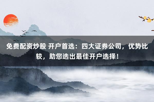 免费配资炒股 开户首选：四大证券公司，优势比较，助您选出最佳开户选择！