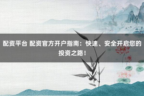 配资平台 配资官方开户指南：快速、安全开启您的投资之路！