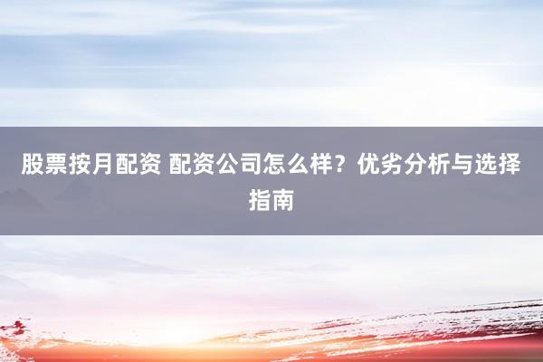 股票按月配资 配资公司怎么样？优劣分析与选择指南