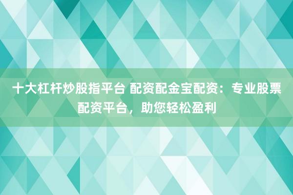 十大杠杆炒股指平台 配资配金宝配资：专业股票配资平台，助您轻松盈利