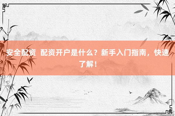安全配资  配资开户是什么？新手入门指南，快速了解！