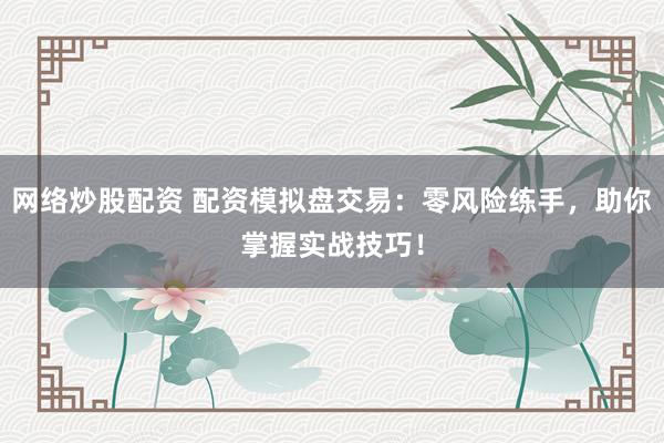 网络炒股配资 配资模拟盘交易：零风险练手，助你掌握实战技巧！