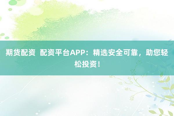 期货配资  配资平台APP：精选安全可靠，助您轻松投资！