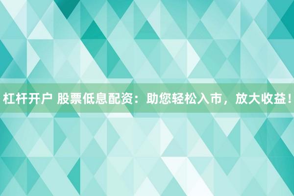 杠杆开户 股票低息配资：助您轻松入市，放大收益！