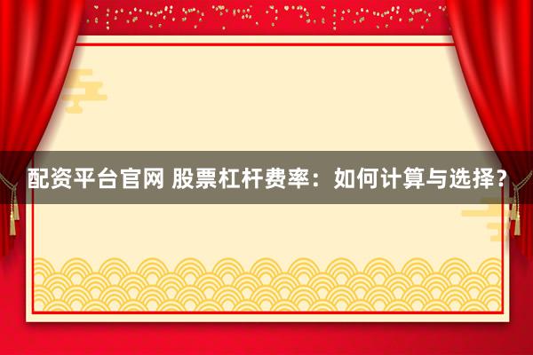 配资平台官网 股票杠杆费率：如何计算与选择？