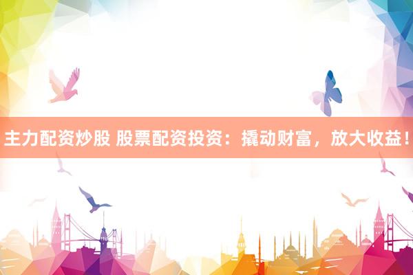 主力配资炒股 股票配资投资：撬动财富，放大收益！