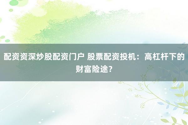 配资资深炒股配资门户 股票配资投机：高杠杆下的财富险途？