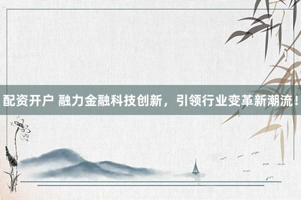 配资开户 融力金融科技创新，引领行业变革新潮流！
