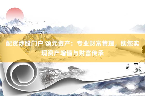 配资炒股门户 颂元资产：专业财富管理，助您实现资产增值与财富传承