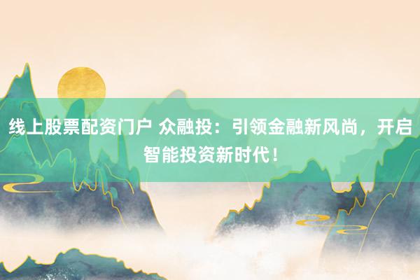 线上股票配资门户 众融投：引领金融新风尚，开启智能投资新时代！